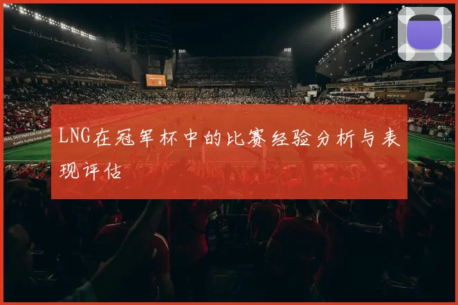 LNG在冠军杯中的比赛经验分析与表现评估