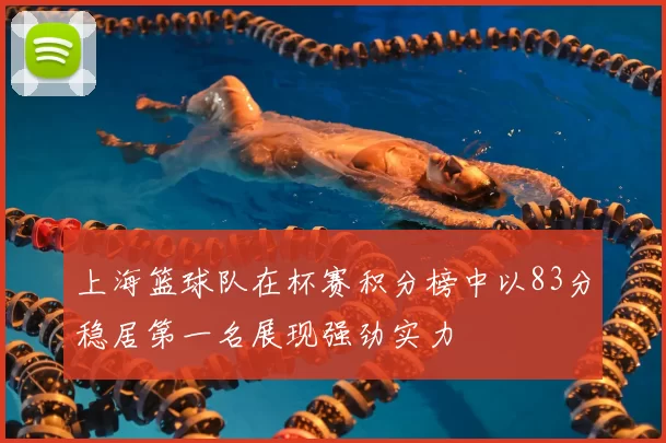 上海篮球队在杯赛积分榜中以83分稳居第一名展现强劲实力