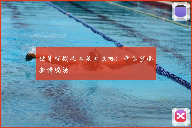 世界杯战况回放全攻略：带你重返激情现场