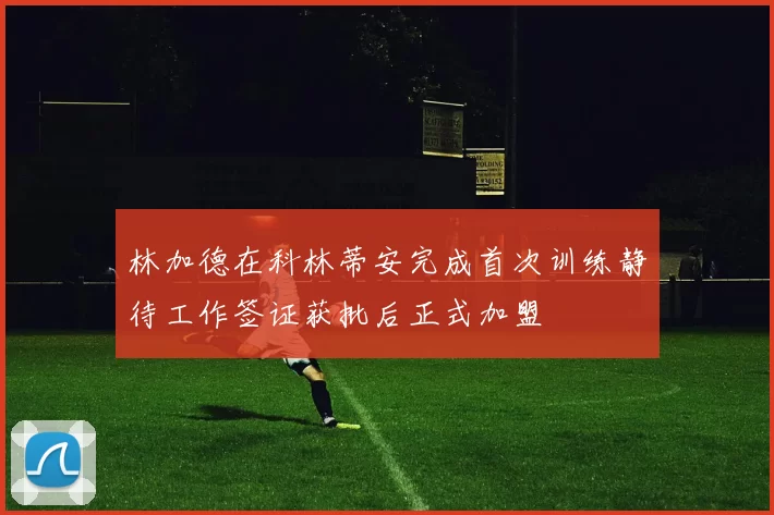 林加德在科林蒂安完成首次训练静待工作签证获批后正式加盟