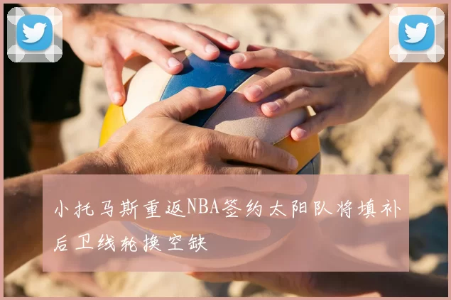 小托马斯重返NBA签约太阳队将填补后卫线轮换空缺