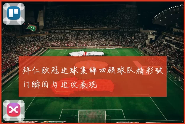 拜仁欧冠进球集锦回顾球队精彩破门瞬间与进攻表现