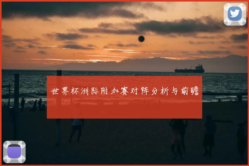 世界杯洲际附加赛对阵分析与前瞻