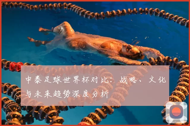 中泰足球世界杯对比：战略、文化与未来趋势深度分析