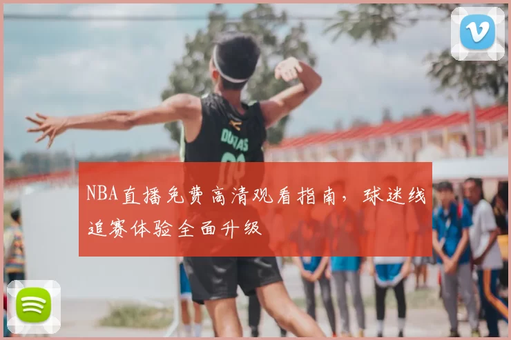 NBA直播免费高清观看指南,球迷线追赛体验全面升级