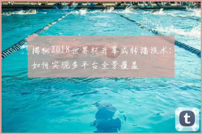 揭秘2018世界杯开幕式转播技术:如何实现多平台全景覆盖