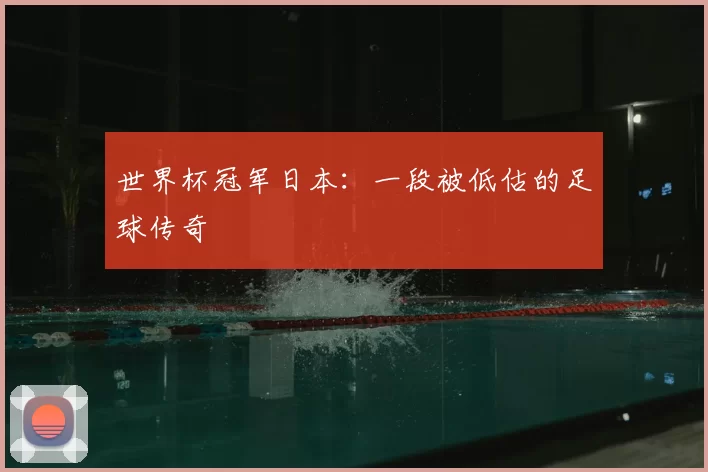 世界杯冠军日本：一段被低估的足球传奇