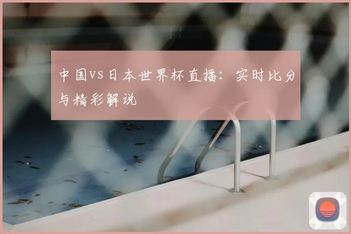 中国vs日本世界杯直播：实时比分与精彩解说