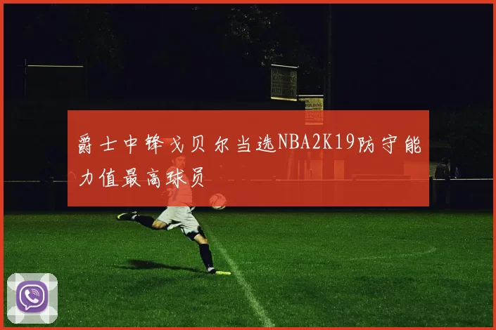 爵士中锋戈贝尔当选NBA2K19防守能力值最高球员