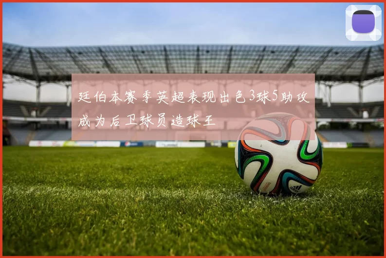 廷伯本赛季英超表现出色3球5助攻成为后卫球员造球王
