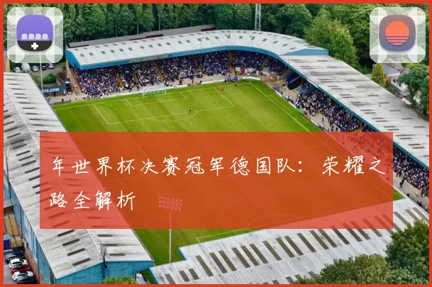 年世界杯决赛冠军德国队：荣耀之路全解析