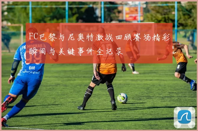 FC巴黎与尼奥特激战回顾赛场精彩瞬间与关键事件全记录