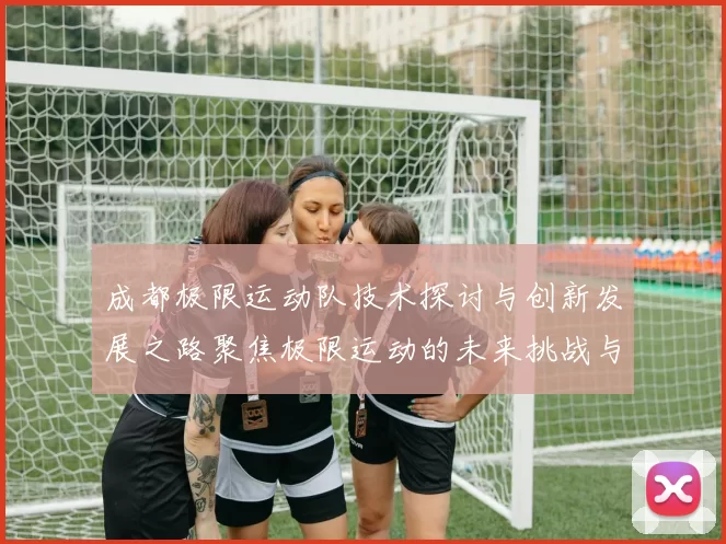 成都极限运动队技术探讨与创新发展之路聚焦极限运动的未来挑战与机遇
