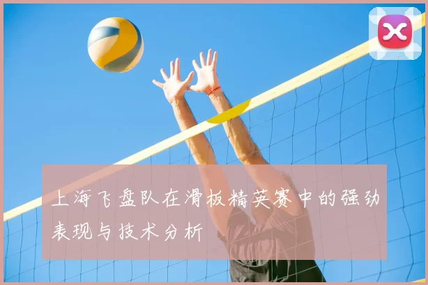 上海飞盘队在滑板精英赛中的强劲表现与技术分析