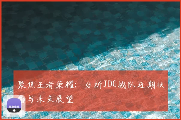 聚焦王者荣耀：分析JDG战队近期状态与未来展望