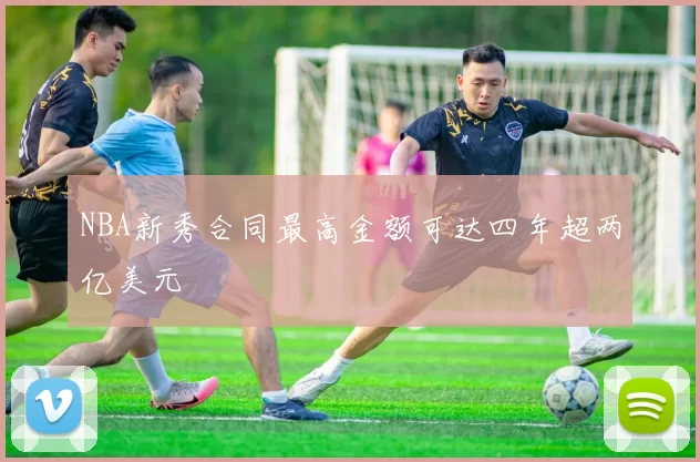 NBA新秀合同最高金额可达四年超两亿美元
