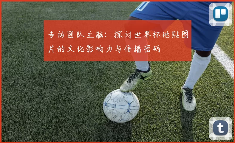 专访团队主脑:探讨世界杯地贴图片的文化影响力与传播密码