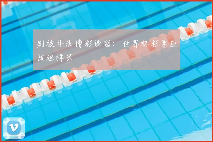 别被非法博彩诱惑：世界杯彩票应该这样买
