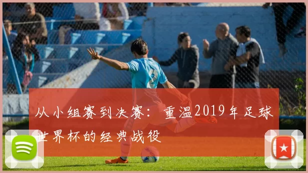 从小组赛到决赛：重温2019年足球世界杯的经典战役