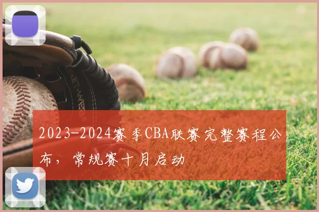 2023-2024赛季CBA联赛完整赛程公布，常规赛十月启动