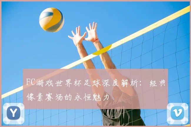 FC游戏世界杯足球深度解析:经典像素赛场的永恒魅力