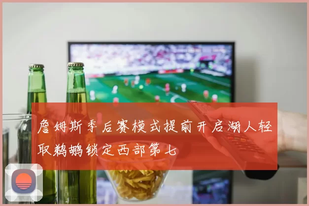 詹姆斯季后赛模式提前开启湖人轻取鹈鹕锁定西部第七