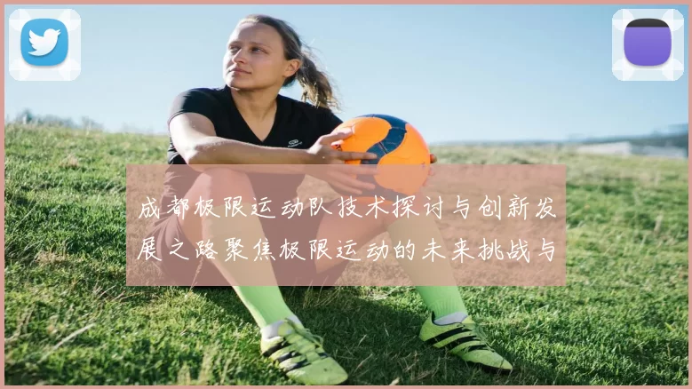 成都极限运动队技术探讨与创新发展之路聚焦极限运动的未来挑战与机遇