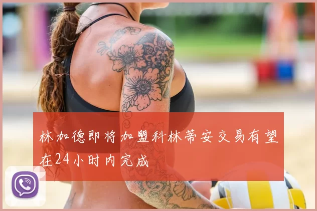 林加德即将加盟科林蒂安交易有望在24小时内完成