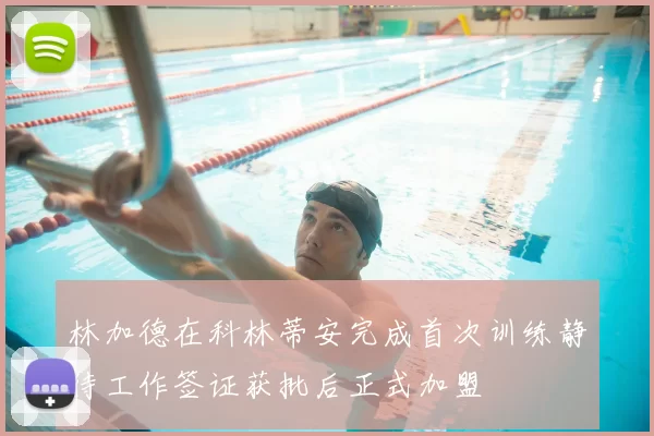 林加德在科林蒂安完成首次训练静待工作签证获批后正式加盟