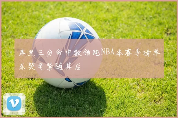 库里三分命中数领跑NBA本赛季榜单东契奇紧随其后