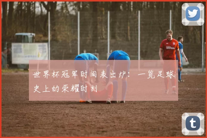 世界杯冠军时间表出炉：一览足球史上的荣耀时刻