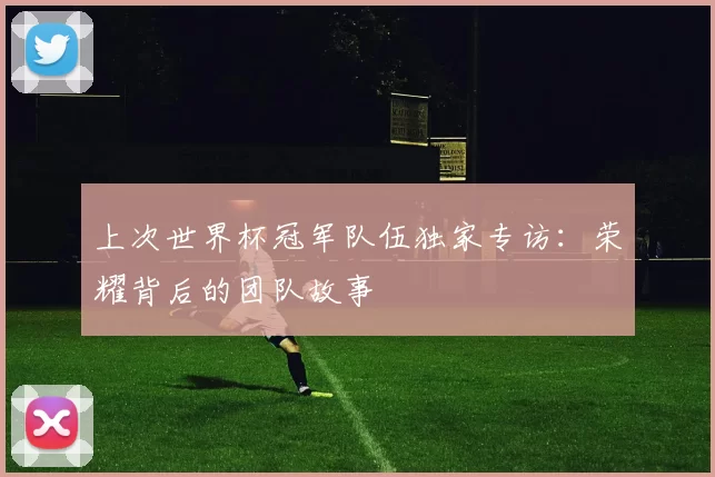 上次世界杯冠军队伍独家专访:荣耀背后的团队故事
