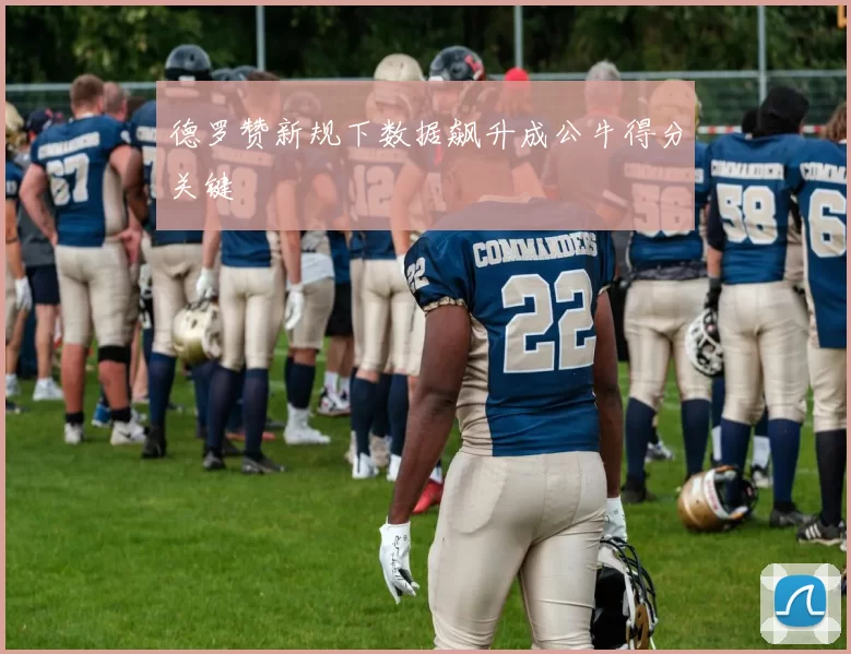 德罗赞新规下数据飙升成公牛得分关键