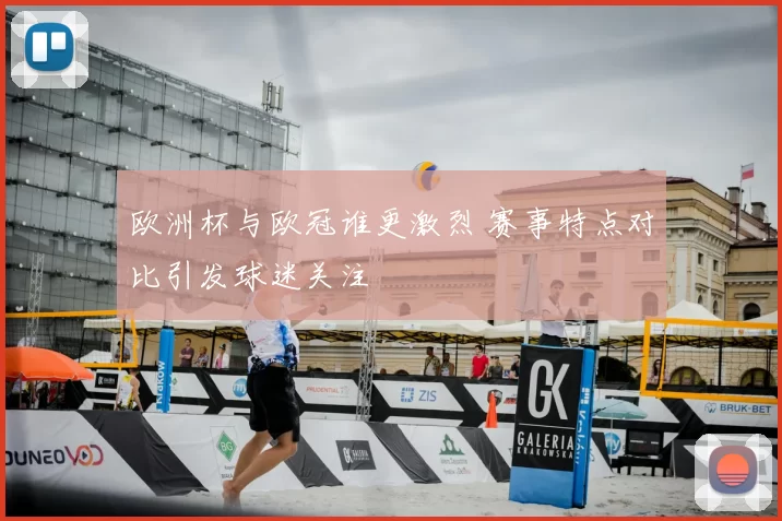 欧洲杯与欧冠谁更激烈 赛事特点对比引发球迷关注