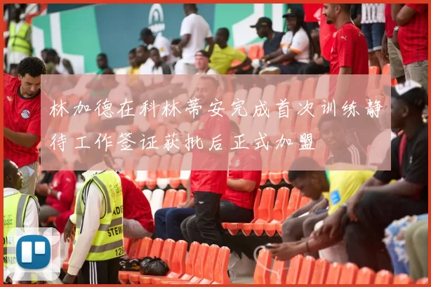 林加德在科林蒂安完成首次训练静待工作签证获批后正式加盟