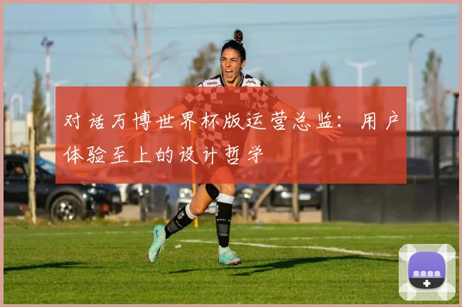 对话万博世界杯版运营总监：用户体验至上的设计哲学