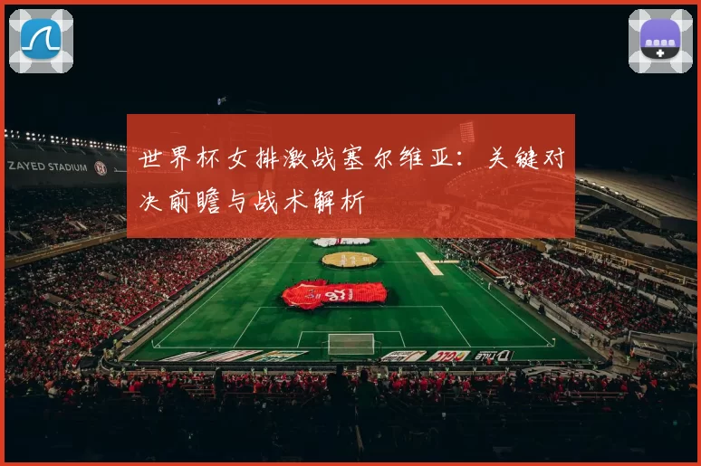世界杯女排激战塞尔维亚:关键对决前瞻与战术解析