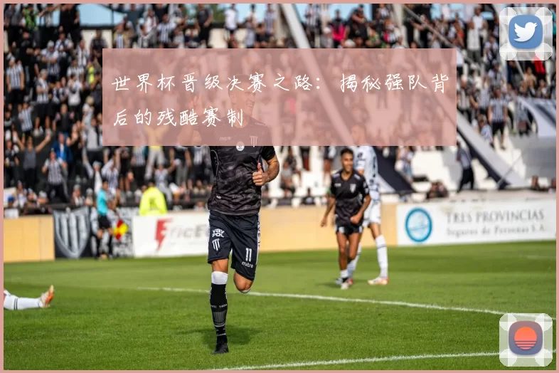 世界杯晋级决赛之路：揭秘强队背后的残酷赛制