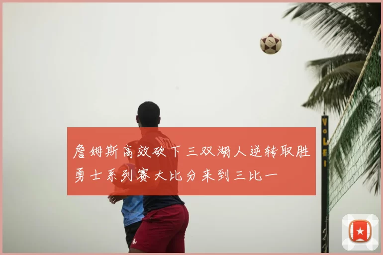 詹姆斯高效砍下三双湖人逆转取胜勇士系列赛大比分来到三比一