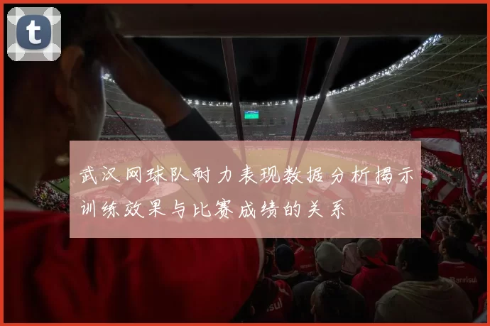 武汉网球队耐力表现数据分析揭示训练效果与比赛成绩的关系
