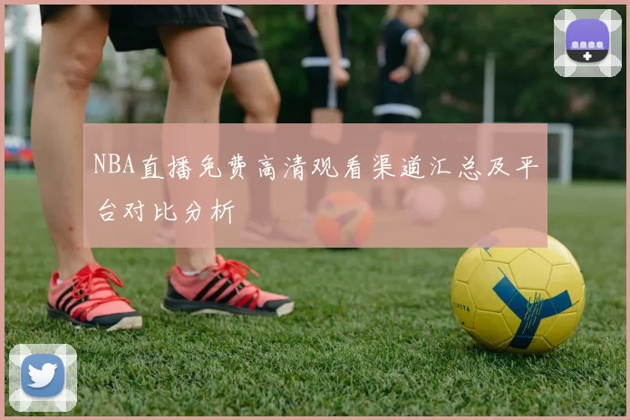 NBA直播免费高清观看渠道汇总及平台对比分析