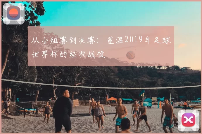 从小组赛到决赛:重温2019年足球世界杯的经典战役