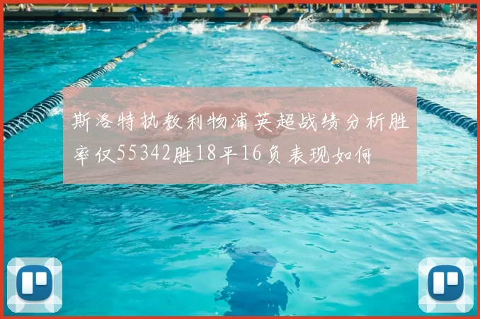 斯洛特执教利物浦英超战绩分析胜率仅55342胜18平16负表现如何