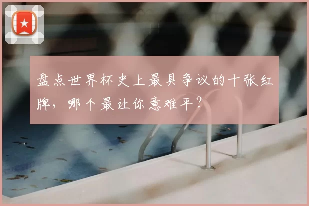 盘点世界杯史上最具争议的十张红牌，哪个最让你意难平？