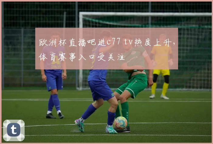 欧洲杯直播吧进c77 tv热度上升，体育赛事入口受关注