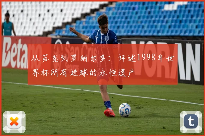 从苏克到罗纳尔多：评述1998年世界杯所有进球的永恒遗产
