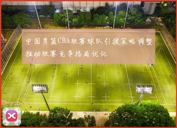 中国男篮CBA联赛球队引援策略调整推动联赛竞争格局优化