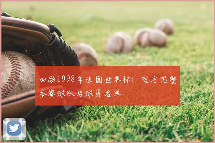 回顾1998年法国世界杯：官方完整参赛球队与球员名单