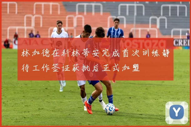 林加德在科林蒂安完成首次训练静待工作签证获批后正式加盟
