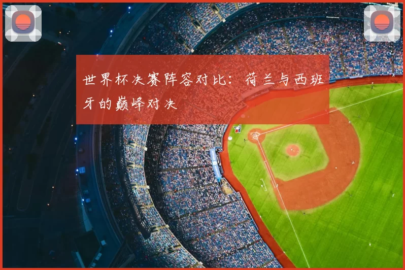 世界杯决赛阵容对比：荷兰与西班牙的巅峰对决